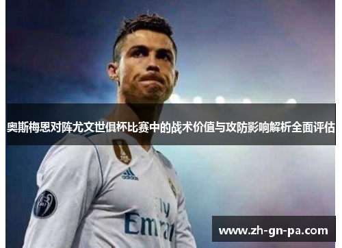 奥斯梅恩对阵尤文世俱杯比赛中的战术价值与攻防影响解析全面评估 奥斯梅恩对阵尤文世俱杯比赛中的战术价值与攻防影响解析全面评估