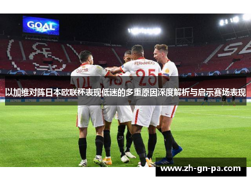 以加维对阵日本欧联杯表现低迷的多重原因深度解析与启示赛场表现