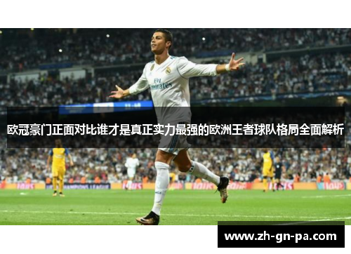 欧冠豪门正面对比谁才是真正实力最强的欧洲王者球队格局全面解析