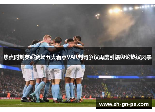 焦点时刻英超赛场五大看点VAR判罚争议再度引爆舆论热议风暴