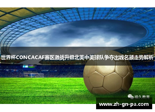 世界杯CONCACAF赛区激战升级北美中美球队争夺出线名额走势解析