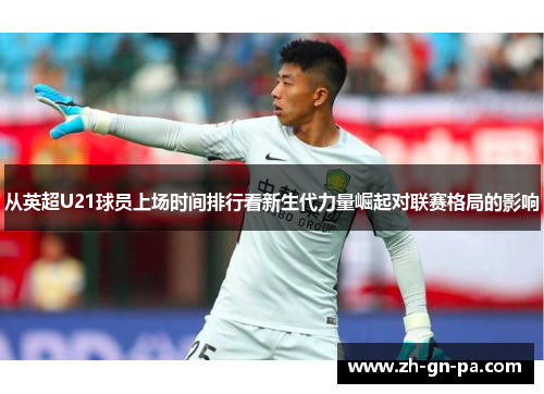 从英超U21球员上场时间排行看新生代力量崛起对联赛格局的影响 从英超U21球员上场时间排行看新生代力量崛起对联赛格局的影响