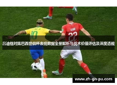 吕迪格对阵巴西世俱杯表现数据全景解析与战术价值评估及深度透视 吕迪格对阵巴西世俱杯表现数据全景解析与战术价值评估及深度透视