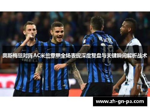 奥斯梅恩对阵AC米兰意甲全场表现深度复盘与关键瞬间解析战术 奥斯梅恩对阵AC米兰意甲全场表现深度复盘与关键瞬间解析战术