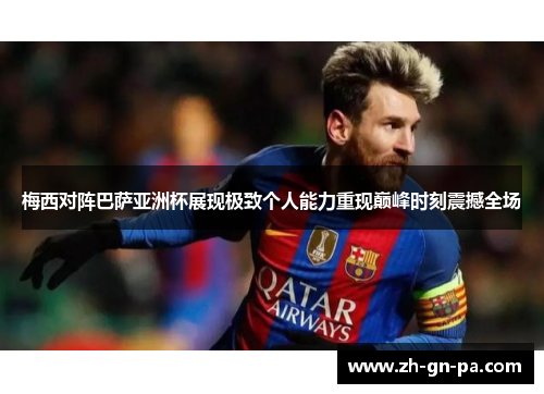 梅西对阵巴萨亚洲杯展现极致个人能力重现巅峰时刻震撼全场 梅西对阵巴萨亚洲杯展现极致个人能力重现巅峰时刻震撼全场