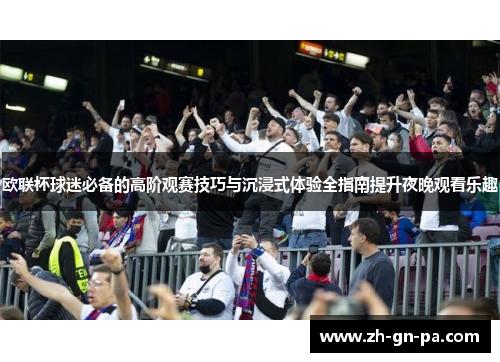 欧联杯球迷必备的高阶观赛技巧与沉浸式体验全指南提升夜晚观看乐趣 欧联杯球迷必备的高阶观赛技巧与沉浸式体验全指南提升夜晚观看乐趣