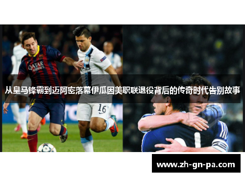 从皇马锋霸到迈阿密落幕伊瓜因美职联退役背后的传奇时代告别故事