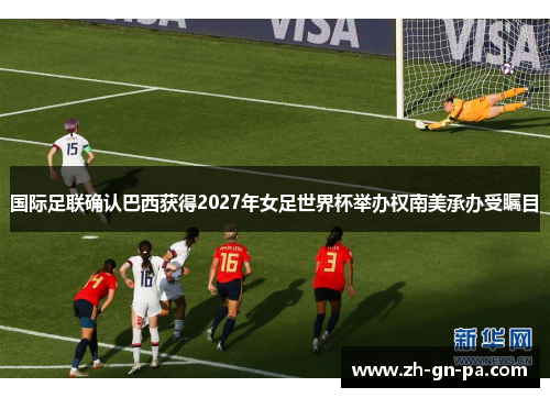 国际足联确认巴西获得2027年女足世界杯举办权南美承办受瞩目