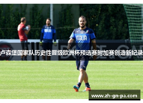 卢森堡国家队历史性晋级欧洲杯预选赛附加赛创造新纪录