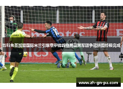 哲科免签加盟国际米兰引爆意甲锋线格局蓝黑军团争冠拼图终极完成 哲科免签加盟国际米兰引爆意甲锋线格局蓝黑军团争冠拼图终极完成