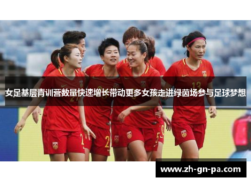 女足基层青训营数量快速增长带动更多女孩走进绿茵场参与足球梦想