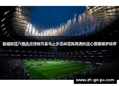 曼城欧冠八强战点球憾负皇马止步瓜帅豪阵再遇欧战心魔难破梦碎夜