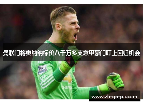 曼联门将奥纳纳标价八千万多支意甲豪门盯上回归机会