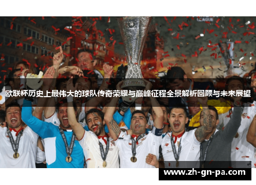 欧联杯历史上最伟大的球队传奇荣耀与巅峰征程全景解析回顾与未来展望 欧联杯历史上最伟大的球队传奇荣耀与巅峰征程全景解析回顾与未来展望