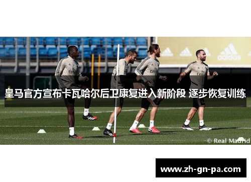皇马官方宣布卡瓦哈尔后卫康复进入新阶段 逐步恢复训练