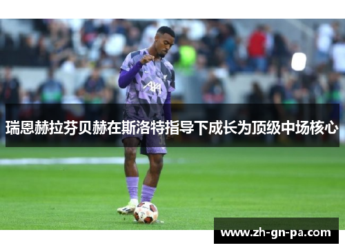 瑞恩赫拉芬贝赫在斯洛特指导下成长为顶级中场核心