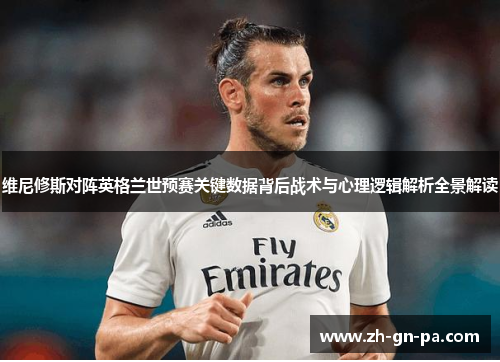 维尼修斯对阵英格兰世预赛关键数据背后战术与心理逻辑解析全景解读
