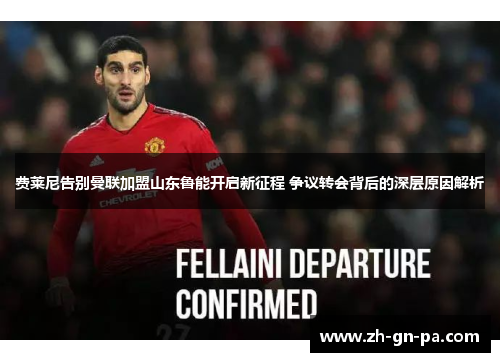 费莱尼告别曼联加盟山东鲁能开启新征程 争议转会背后的深层原因解析 费莱尼告别曼联加盟山东鲁能开启新征程 争议转会背后的深层原因解析