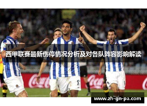 西甲联赛最新伤停情况分析及对各队阵容影响解读