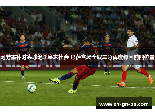 阿劳霍补时头球绝杀皇家社会 巴萨客场全取三分再度稳固前四位置