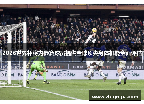 2026世界杯将为参赛球员提供全球顶尖身体机能全面评估 2026世界杯将为参赛球员提供全球顶尖身体机能全面评估