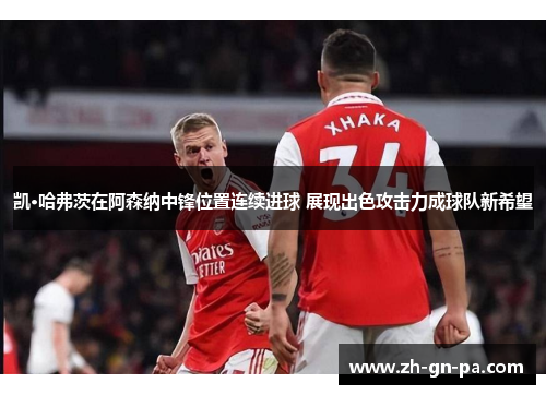 凯·哈弗茨在阿森纳中锋位置连续进球 展现出色攻击力成球队新希望 凯·哈弗茨在阿森纳中锋位置连续进球 展现出色攻击力成球队新希望