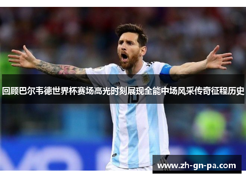 回顾巴尔韦德世界杯赛场高光时刻展现全能中场风采传奇征程历史 回顾巴尔韦德世界杯赛场高光时刻展现全能中场风采传奇征程历史
