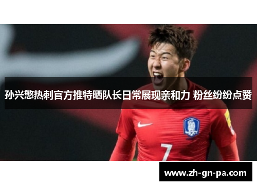 孙兴慜热刺官方推特晒队长日常展现亲和力 粉丝纷纷点赞 孙兴慜热刺官方推特晒队长日常展现亲和力 粉丝纷纷点赞
