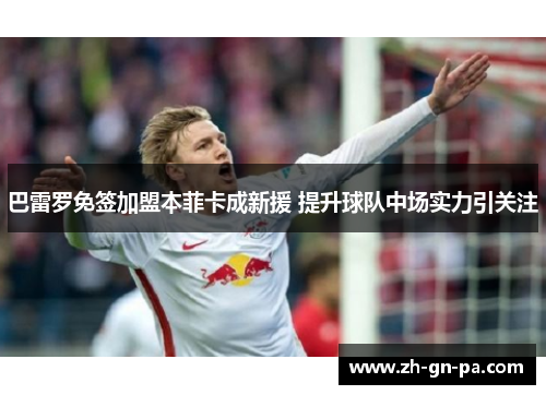 巴雷罗免签加盟本菲卡成新援 提升球队中场实力引关注 巴雷罗免签加盟本菲卡成新援 提升球队中场实力引关注