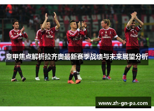 意甲焦点解析拉齐奥最新赛季战绩与未来展望分析