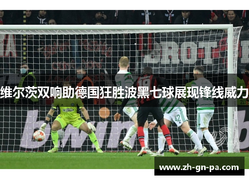 维尔茨双响助德国狂胜波黑七球展现锋线威力