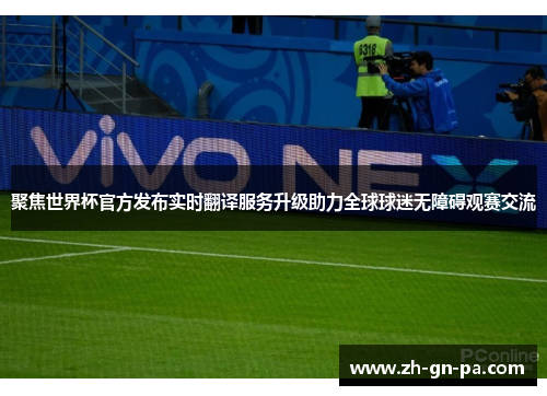 聚焦世界杯官方发布实时翻译服务升级助力全球球迷无障碍观赛交流