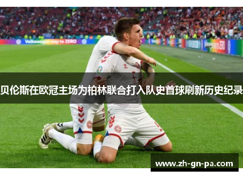 贝伦斯在欧冠主场为柏林联合打入队史首球刷新历史纪录