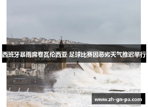 西班牙暴雨席卷瓦伦西亚 足球比赛因恶劣天气推迟举行