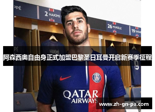 阿森西奥自由身正式加盟巴黎圣日耳曼开启新赛季征程