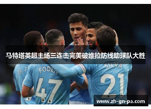 马特塔英超主场三连击完美破维拉防线助球队大胜