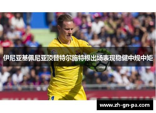 伊尼亚基佩尼亚顶替特尔施特根出场表现稳健中规中矩