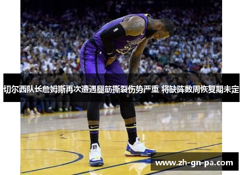 切尔西队长詹姆斯再次遭遇腿筋撕裂伤势严重 将缺阵数周恢复期未定