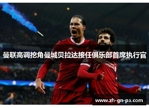 曼联高调挖角曼城贝拉达接任俱乐部首席执行官 曼联高调挖角曼城贝拉达接任俱乐部首席执行官