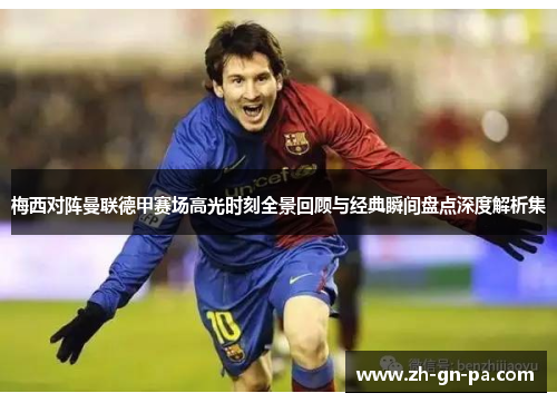 梅西对阵曼联德甲赛场高光时刻全景回顾与经典瞬间盘点深度解析集