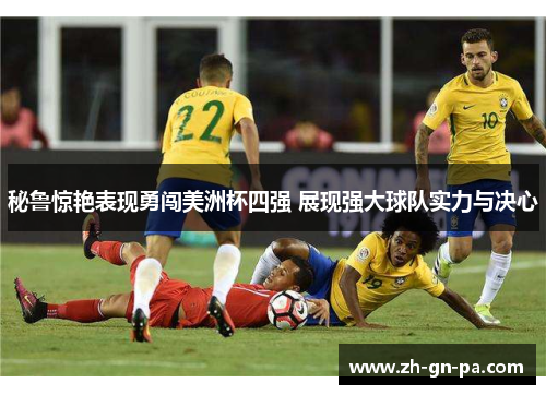 秘鲁惊艳表现勇闯美洲杯四强 展现强大球队实力与决心 秘鲁惊艳表现勇闯美洲杯四强 展现强大球队实力与决心