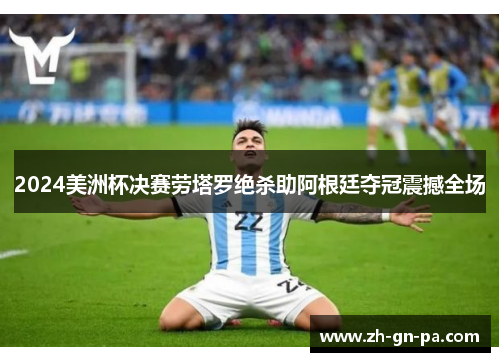 2024美洲杯决赛劳塔罗绝杀助阿根廷夺冠震撼全场