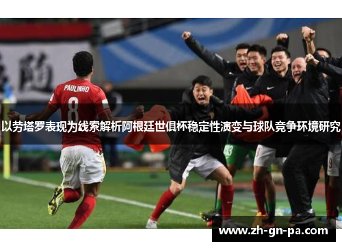 以劳塔罗表现为线索解析阿根廷世俱杯稳定性演变与球队竞争环境研究 以劳塔罗表现为线索解析阿根廷世俱杯稳定性演变与球队竞争环境研究