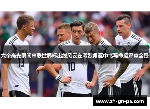 六个高光瞬间串联世界杯出线风云在激烈角逐中书写命运篇章全景