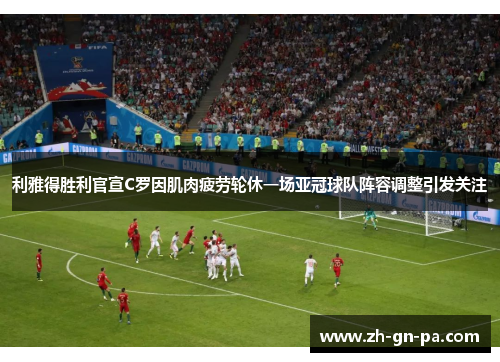 利雅得胜利官宣C罗因肌肉疲劳轮休一场亚冠球队阵容调整引发关注 利雅得胜利官宣C罗因肌肉疲劳轮休一场亚冠球队阵容调整引发关注