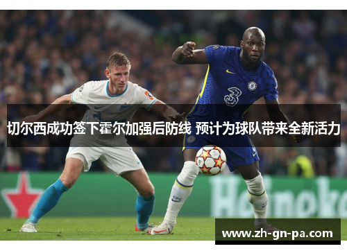 切尔西成功签下霍尔加强后防线 预计为球队带来全新活力 切尔西成功签下霍尔加强后防线 预计为球队带来全新活力
