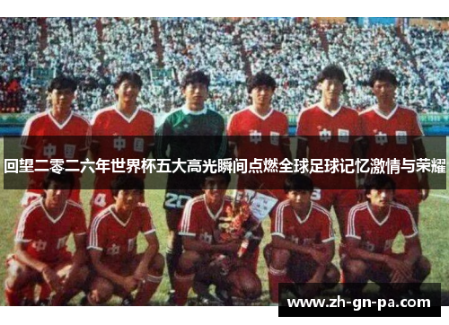 回望二零二六年世界杯五大高光瞬间点燃全球足球记忆激情与荣耀 回望二零二六年世界杯五大高光瞬间点燃全球足球记忆激情与荣耀