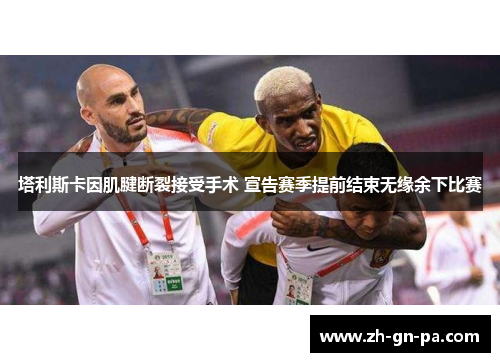 塔利斯卡因肌腱断裂接受手术 宣告赛季提前结束无缘余下比赛