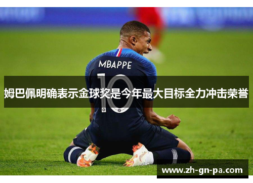 姆巴佩明确表示金球奖是今年最大目标全力冲击荣誉 姆巴佩明确表示金球奖是今年最大目标全力冲击荣誉