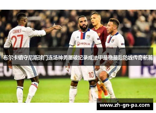 布尔卡镇守尼斯球门连场神勇屡破纪录成法甲最稳最后防线传奇新篇 布尔卡镇守尼斯球门连场神勇屡破纪录成法甲最稳最后防线传奇新篇